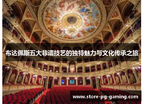 布达佩斯五大非遗技艺的独特魅力与文化传承之旅 布达佩斯五大非遗技艺的独特魅力与文化传承之旅