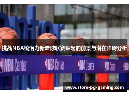 挑战NBA统治力新篮球联赛崛起的前景与潜在障碍分析