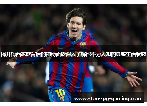 揭开梅西家庭背后的神秘面纱深入了解他不为人知的真实生活状态 揭开梅西家庭背后的神秘面纱深入了解他不为人知的真实生活状态