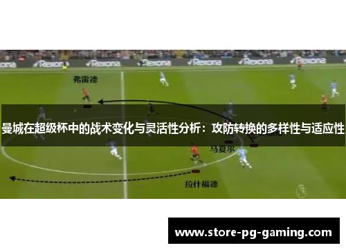 曼城在超级杯中的战术变化与灵活性分析：攻防转换的多样性与适应性