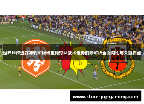 世界杯预选赛冲刺阶段谁更稳球队战术走势前瞻解析全面对比与关键看点