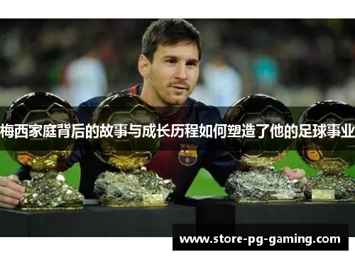 梅西家庭背后的故事与成长历程如何塑造了他的足球事业 梅西家庭背后的故事与成长历程如何塑造了他的足球事业