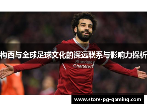 梅西与全球足球文化的深远联系与影响力探析 梅西与全球足球文化的深远联系与影响力探析