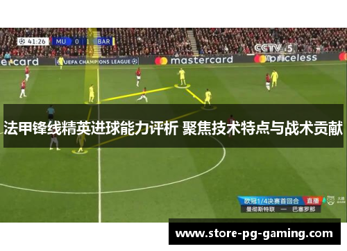 法甲锋线精英进球能力评析 聚焦技术特点与战术贡献