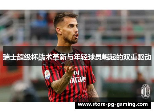 瑞士超级杯战术革新与年轻球员崛起的双重驱动