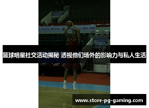 篮球明星社交活动揭秘 透视他们场外的影响力与私人生活 篮球明星社交活动揭秘 透视他们场外的影响力与私人生活
