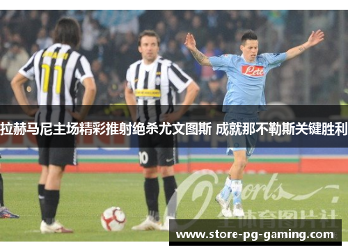 拉赫马尼主场精彩推射绝杀尤文图斯 成就那不勒斯关键胜利 拉赫马尼主场精彩推射绝杀尤文图斯 成就那不勒斯关键胜利