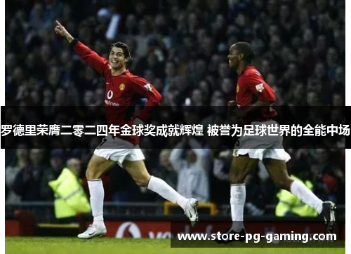 罗德里荣膺二零二四年金球奖成就辉煌 被誉为足球世界的全能中场 罗德里荣膺二零二四年金球奖成就辉煌 被誉为足球世界的全能中场