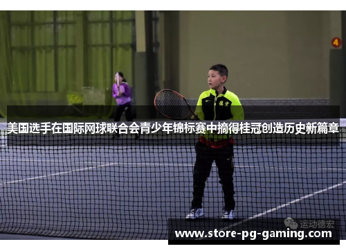 美国选手在国际网球联合会青少年锦标赛中摘得桂冠创造历史新篇章 美国选手在国际网球联合会青少年锦标赛中摘得桂冠创造历史新篇章