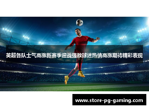 英超各队士气高涨新赛季迎战强敌球迷热情高涨期待精彩表现 英超各队士气高涨新赛季迎战强敌球迷热情高涨期待精彩表现