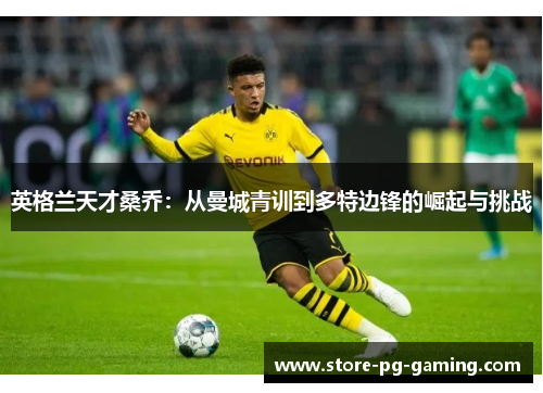 英格兰天才桑乔:从曼城青训到多特边锋的崛起与挑战 英格兰天才桑乔:从曼城青训到多特边锋的崛起与挑战