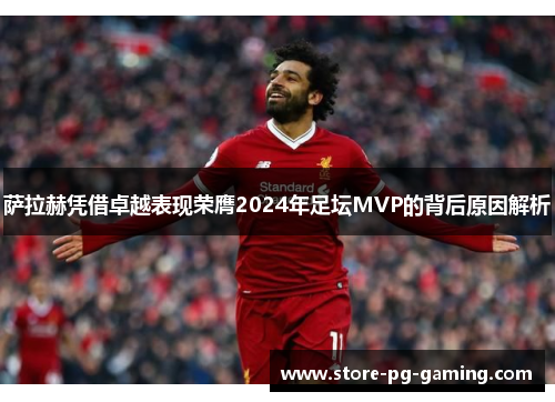 萨拉赫凭借卓越表现荣膺2024年足坛MVP的背后原因解析