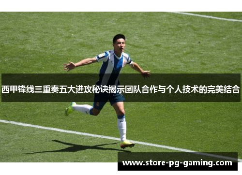 西甲锋线三重奏五大进攻秘诀揭示团队合作与个人技术的完美结合