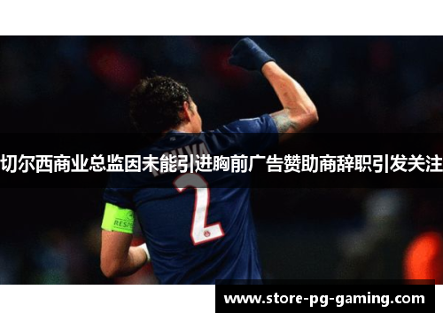 切尔西商业总监因未能引进胸前广告赞助商辞职引发关注